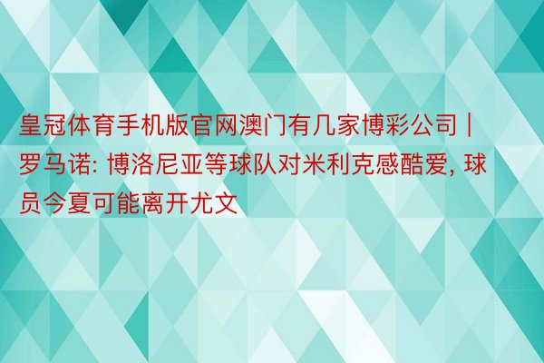 皇冠体育手机版官网澳门有几家博彩公司 | 罗马诺: 博洛尼亚等球队对米利克感酷爱, 球员今夏可能离开尤文