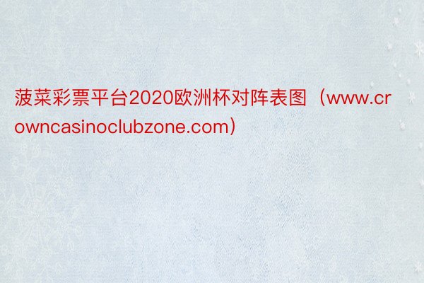 菠菜彩票平台2020欧洲杯对阵表图（www.crowncasinoclubzone.com）