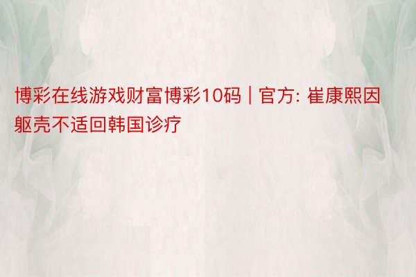 博彩在线游戏财富博彩10码 | 官方: 崔康熙因躯壳不适回韩国诊疗