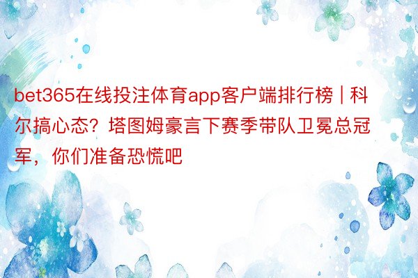 bet365在线投注体育app客户端排行榜 | 科尔搞心态？塔图姆豪言下赛季带队卫冕总冠军，你们准备恐慌吧