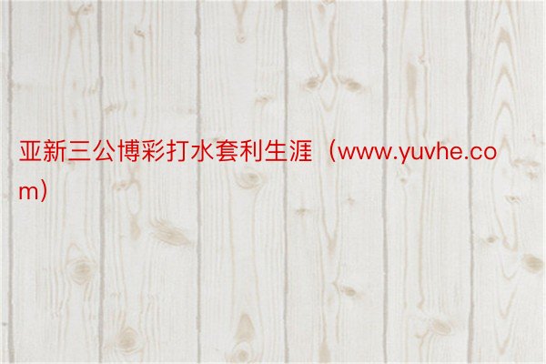 亚新三公博彩打水套利生涯（www.yuvhe.com）