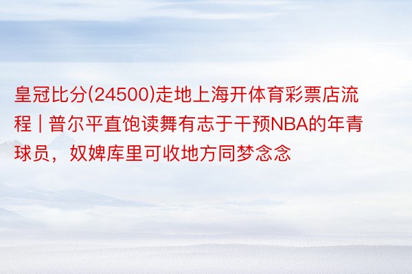 皇冠比分(24500)走地上海开体育彩票店流程 | 普尔平直饱读舞有志于干预NBA的年青球员，奴婢库里可收地方同梦念念