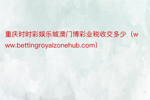 重庆时时彩娱乐城澳门博彩业税收交多少（www.bettingroyalzonehub.com）