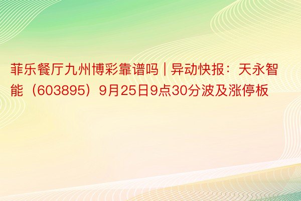 菲乐餐厅九州博彩靠谱吗 | 异动快报：天永智能（603895）9月25日9点30分波及涨停板