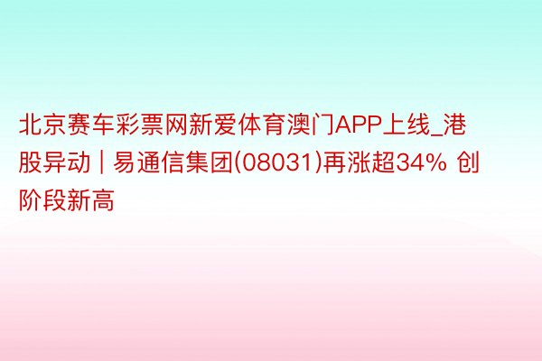 北京赛车彩票网新爱体育澳门APP上线_港股异动 | 易通信集团(08031)再涨超34% 创阶段新高