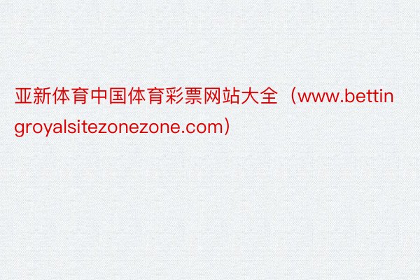 亚新体育中国体育彩票网站大全（www.bettingroyalsitezonezone.com）