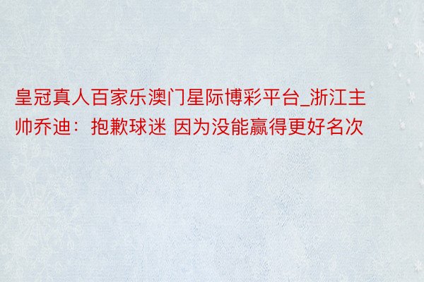 皇冠真人百家乐澳门星际博彩平台_浙江主帅乔迪：抱歉球迷 因为没能赢得更好名次