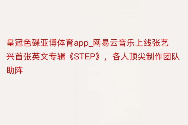 皇冠色碟亚博体育app_网易云音乐上线张艺兴首张英文专辑《STEP》，各人顶尖制作团队助阵