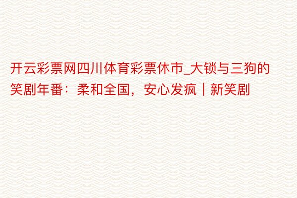 开云彩票网四川体育彩票休市_大锁与三狗的笑剧年番：柔和全国，安心发疯｜新笑剧