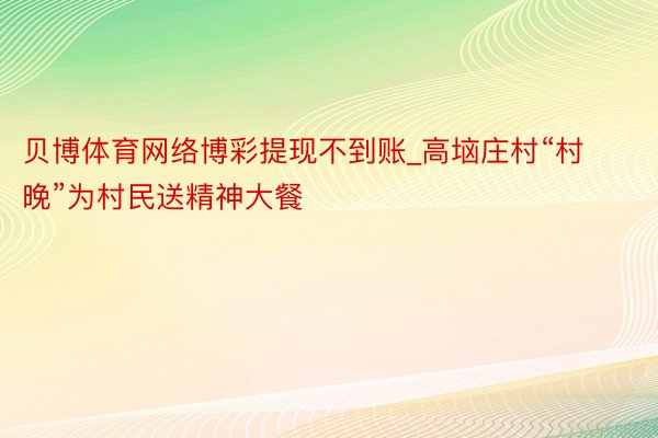 贝博体育网络博彩提现不到账_高垴庄村“村晚”为村民送精神大餐