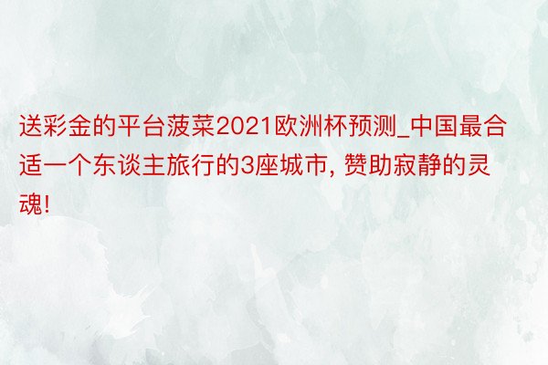 送彩金的平台菠菜2021欧洲杯预测_中国最合适一个东谈主旅行的3座城市, 赞助寂静的灵魂!