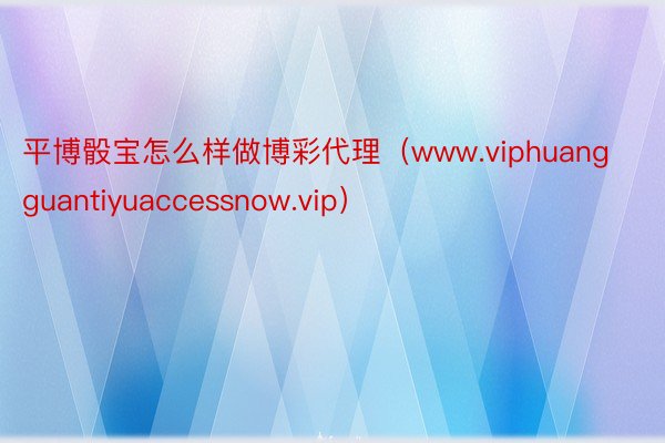 平博骰宝怎么样做博彩代理（www.viphuangguantiyuaccessnow.vip）