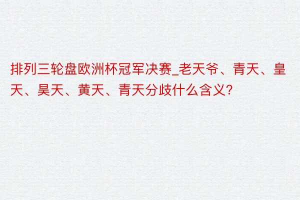 排列三轮盘欧洲杯冠军决赛_老天爷、青天、皇天、昊天、黄天、青天分歧什么含义？