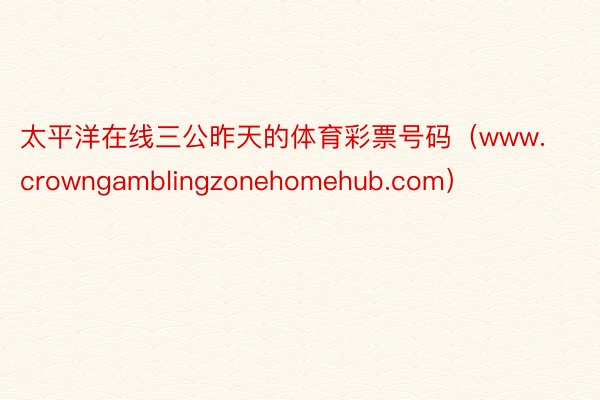 太平洋在线三公昨天的体育彩票号码（www.crowngamblingzonehomehub.com）