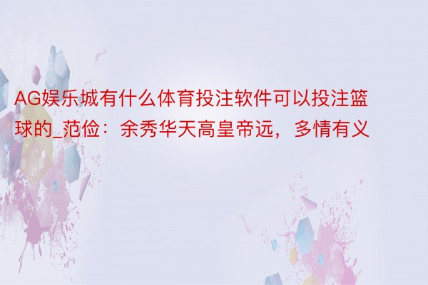 AG娱乐城有什么体育投注软件可以投注篮球的_范俭：余秀华天高皇帝远，多情有义