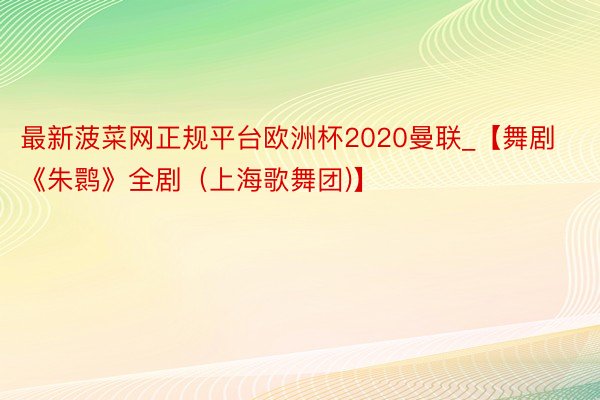 最新菠菜网正规平台欧洲杯2020曼联_【舞剧《朱鹮》全剧（上海歌舞团)】