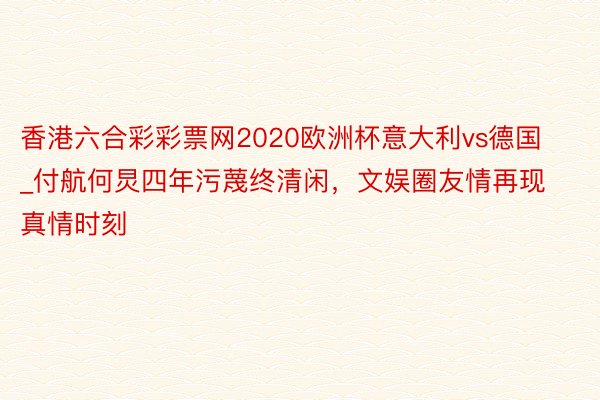 香港六合彩彩票网2020欧洲杯意大利vs德国_付航何炅四年污蔑终清闲，文娱圈友情再现真情时刻