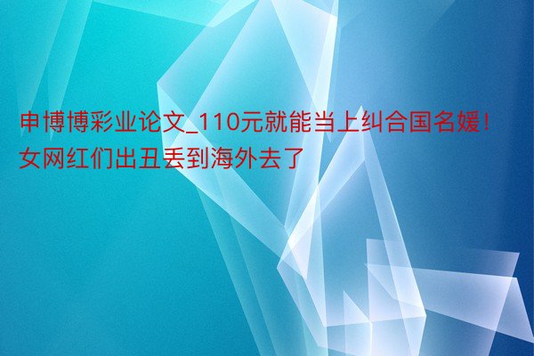 申博博彩业论文_110元就能当上纠合国名媛！女网红们出丑丢到海外去了