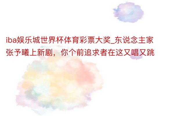 iba娱乐城世界杯体育彩票大奖_东说念主家张予曦上新剧，你个前追求者在这又唱又跳