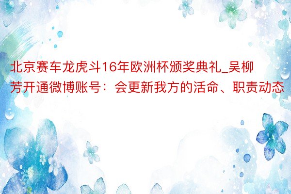 北京赛车龙虎斗16年欧洲杯颁奖典礼_吴柳芳开通微博账号：会更新我方的活命、职责动态