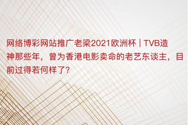 网络博彩网站推广老梁2021欧洲杯 | TVB造神那些年，曾为香港电影卖命的老艺东谈主，目前过得若何样了？