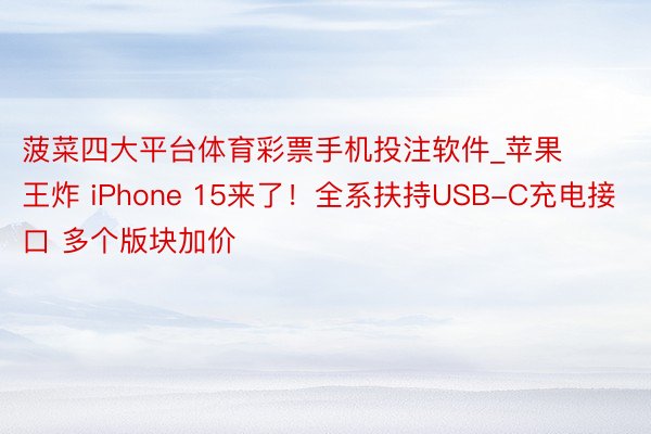 菠菜四大平台体育彩票手机投注软件_苹果王炸 iPhone 15来了！全系扶持USB-C充电接口 多个版块加价