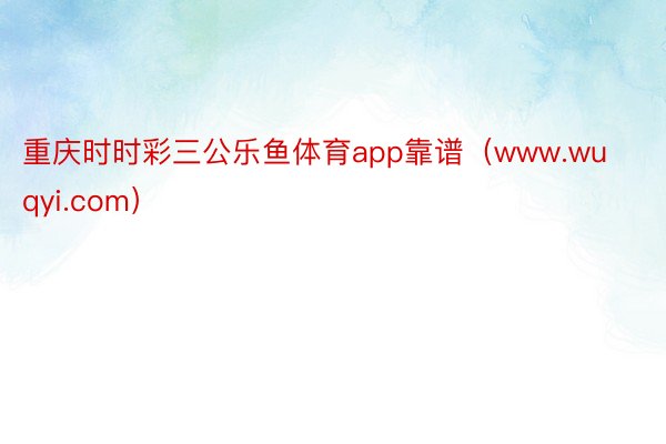 重庆时时彩三公乐鱼体育app靠谱（www.wuqyi.com）