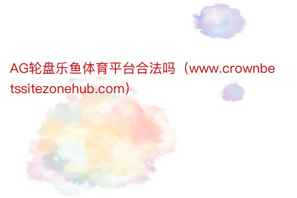 AG轮盘乐鱼体育平台合法吗（www.crownbetssitezonehub.com）