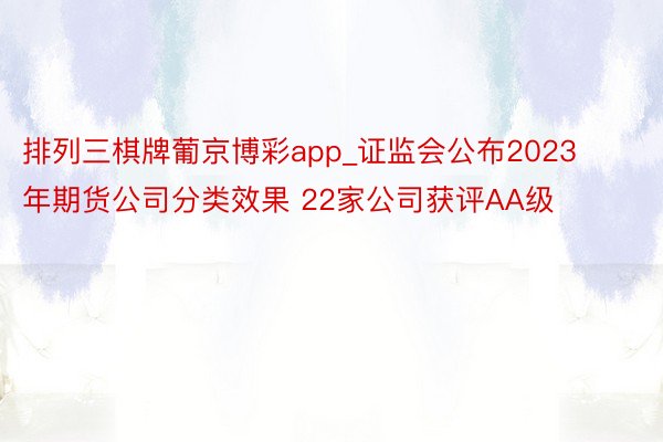 排列三棋牌葡京博彩app_证监会公布2023年期货公司分类效果 22家公司获评AA级