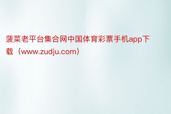 菠菜老平台集合网中国体育彩票手机app下载（www.zudju.com）