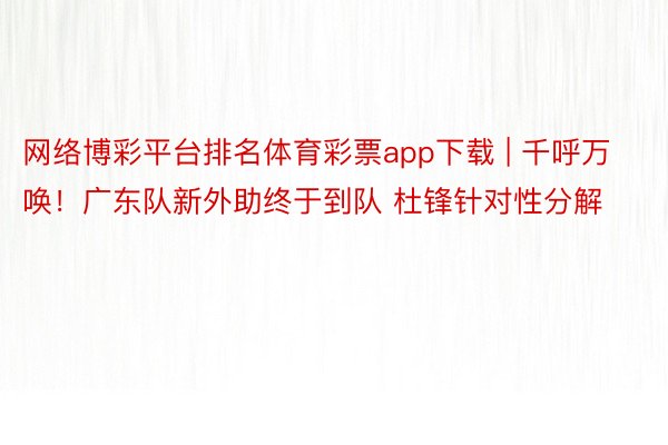 网络博彩平台排名体育彩票app下载 | 千呼万唤！广东队新外助终于到队 杜锋针对性分解