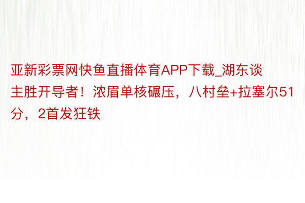 亚新彩票网快鱼直播体育APP下载_湖东谈主胜开导者！浓眉单核碾压，八村垒+拉塞尔51分，2首发狂铁