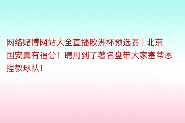 网络赌博网站大全直播欧洲杯预选赛 | 北京国安真有福分！聘用到了著名盘带大家塞蒂恩捏教球队！