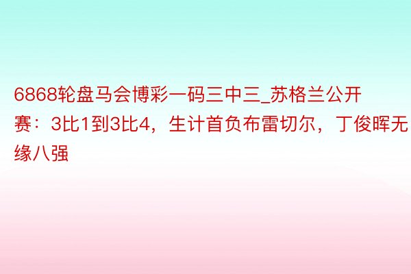 6868轮盘马会博彩一码三中三_苏格兰公开赛：3比1到3比4，生计首负布雷切尔，丁俊晖无缘八强