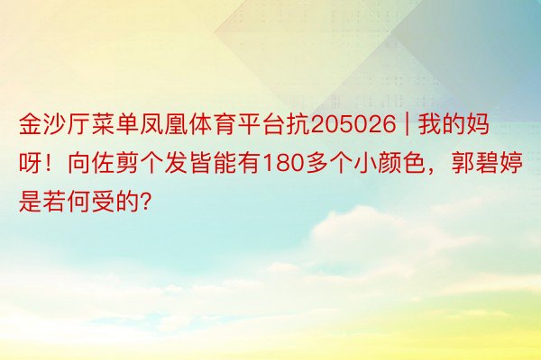 金沙厅菜单凤凰体育平台抗205026 | 我的妈呀！向佐剪个发皆能有180多个小颜色，郭碧婷是若何受的？