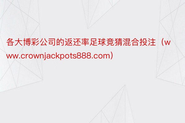 各大博彩公司的返还率足球竞猜混合投注（www.crownjackpots888.com）