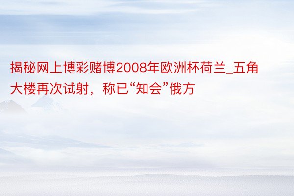 揭秘网上博彩赌博2008年欧洲杯荷兰_五角大楼再次试射，称已“知会”俄方