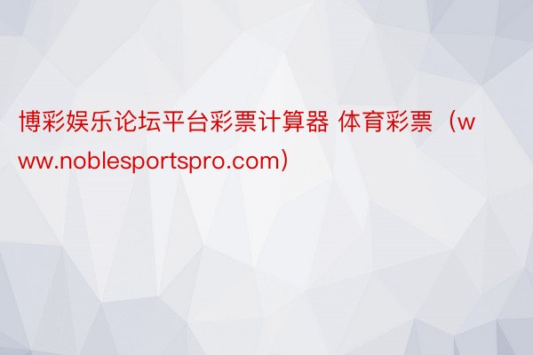 博彩娱乐论坛平台彩票计算器 体育彩票（www.noblesportspro.com）