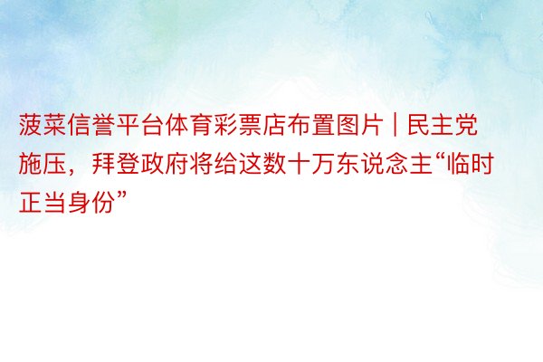 菠菜信誉平台体育彩票店布置图片 | 民主党施压，拜登政府将给这数十万东说念主“临时正当身份”