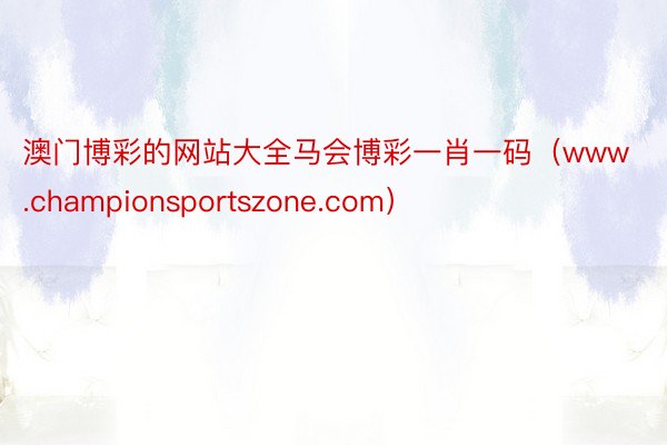 澳门博彩的网站大全马会博彩一肖一码（www.championsportszone.com）