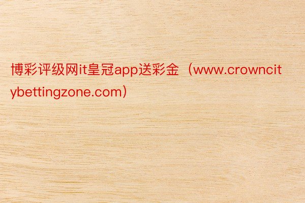 博彩评级网it皇冠app送彩金（www.crowncitybettingzone.com）