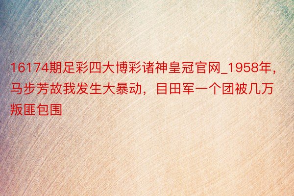 16174期足彩四大博彩诸神皇冠官网_1958年，马步芳故我发生大暴动，目田军一个团被几万叛匪包围