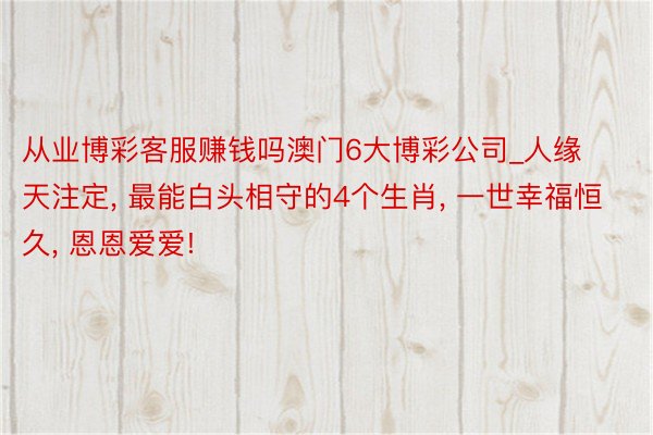 从业博彩客服赚钱吗澳门6大博彩公司_人缘天注定, 最能白头相守的4个生肖, 一世幸福恒久, 恩恩爱爱!