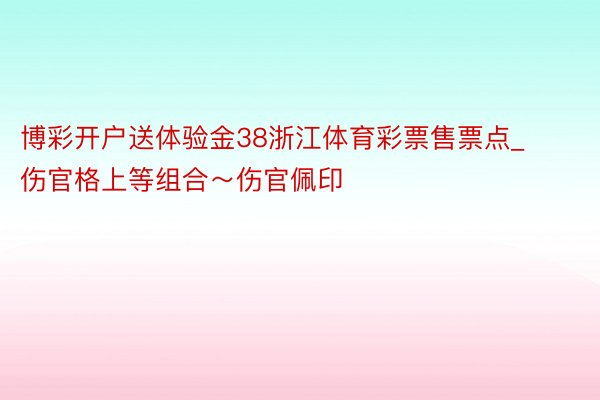 博彩开户送体验金38浙江体育彩票售票点_伤官格上等组合～伤官佩印