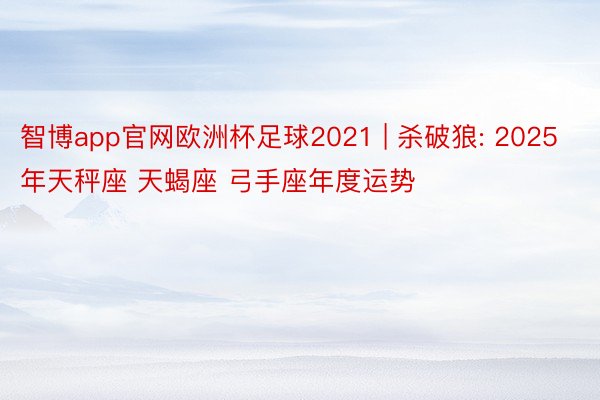 智博app官网欧洲杯足球2021 | 杀破狼: 2025年天秤座 天蝎座 弓手座年度运势