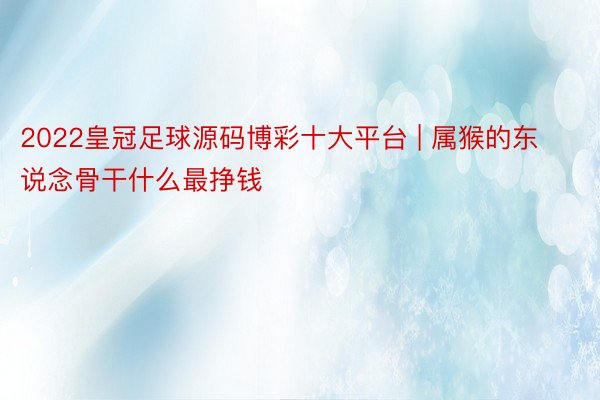 2022皇冠足球源码博彩十大平台 | 属猴的东说念骨干什么最挣钱