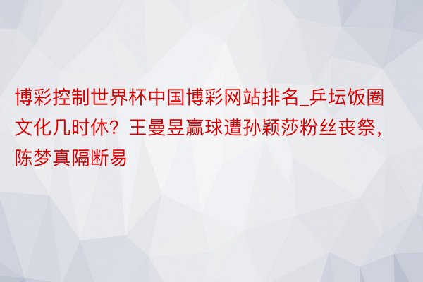 博彩控制世界杯中国博彩网站排名_乒坛饭圈文化几时休？王曼昱赢球遭孙颖莎粉丝丧祭，陈梦真隔断易