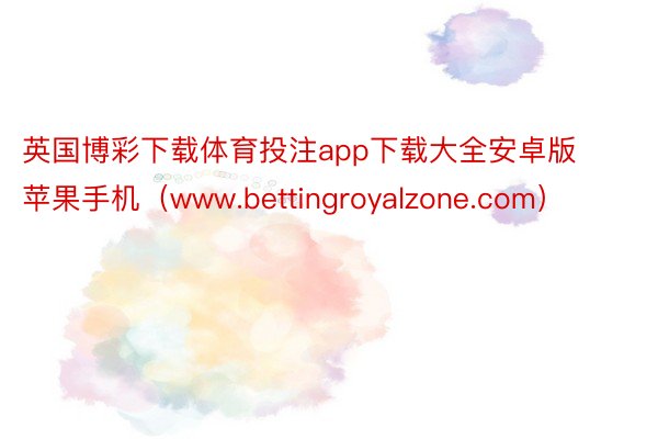 英国博彩下载体育投注app下载大全安卓版苹果手机（www.bettingroyalzone.com）