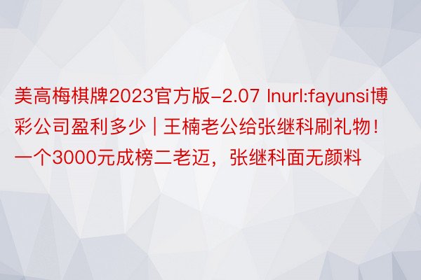 美高梅棋牌2023官方版-2.07 Inurl:fayunsi博彩公司盈利多少 | 王楠老公给张继科刷礼物！一个3000元成榜二老迈，张继科面无颜料