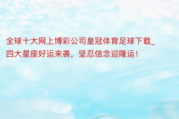 全球十大网上博彩公司皇冠体育足球下载_四大星座好运来袭，坚忍信念迎隆运！